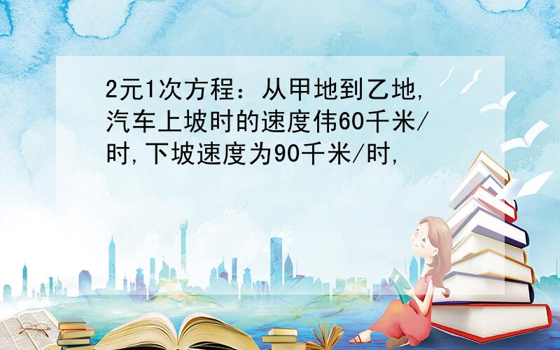 2元1次方程：从甲地到乙地,汽车上坡时的速度伟60千米/时,下坡速度为90千米/时,