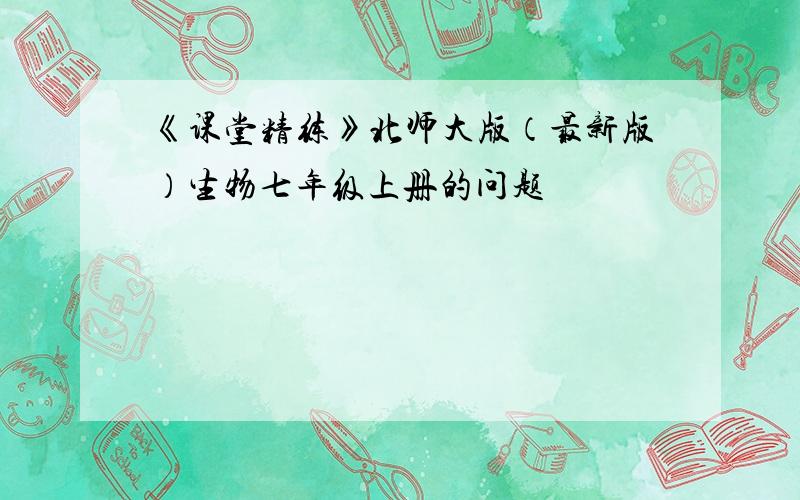 《课堂精练》北师大版（最新版）生物七年级上册的问题