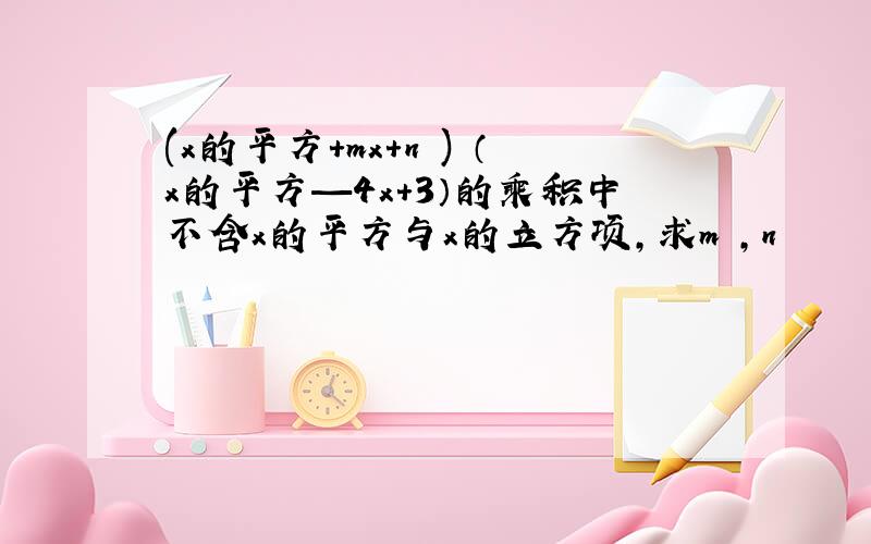 (x的平方+mx+n ) （x的平方—4x+3）的乘积中不含x的平方与x的立方项,求m ,n