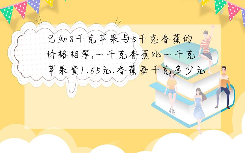 已知8千克苹果与5千克香蕉的价格相等,一千克香蕉比一千克苹果贵1.65元.香蕉每千克多少元