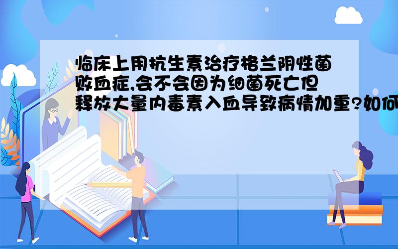 临床上用抗生素治疗格兰阴性菌败血症,会不会因为细菌死亡但释放大量内毒素入血导致病情加重?如何处理?