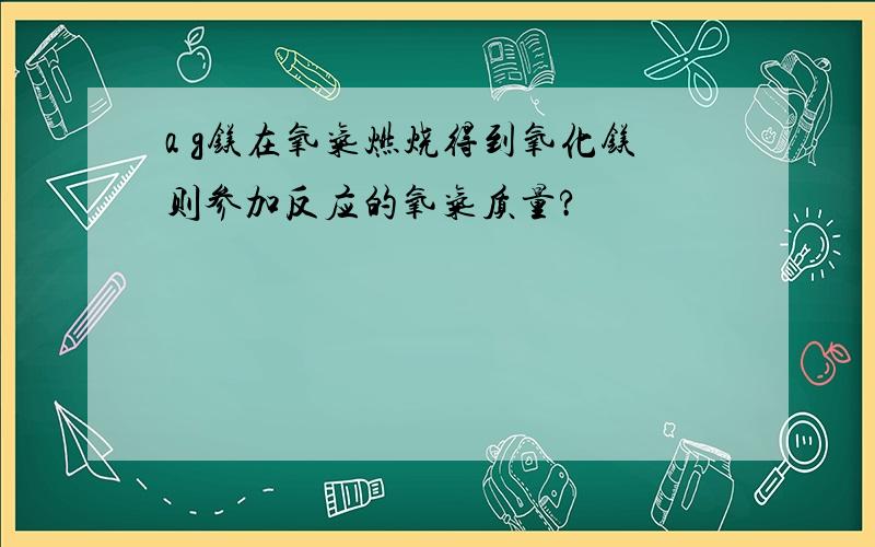 a g镁在氧气燃烧得到氧化镁则参加反应的氧气质量?