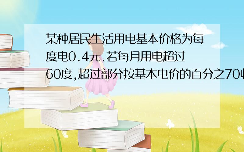 某种居民生活用电基本价格为每度电0.4元.若每月用电超过60度,超过部分按基本电价的百分之70收费.某户居