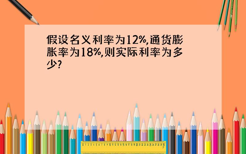 假设名义利率为12%,通货膨胀率为18%,则实际利率为多少?