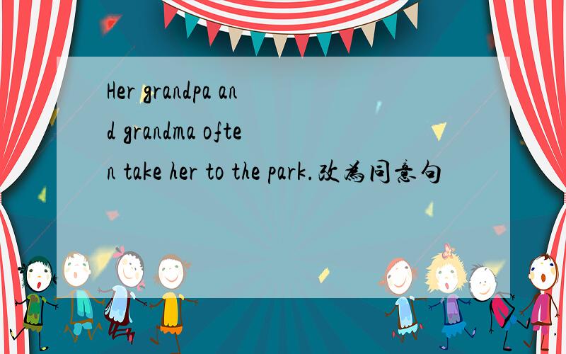 Her grandpa and grandma often take her to the park.改为同意句