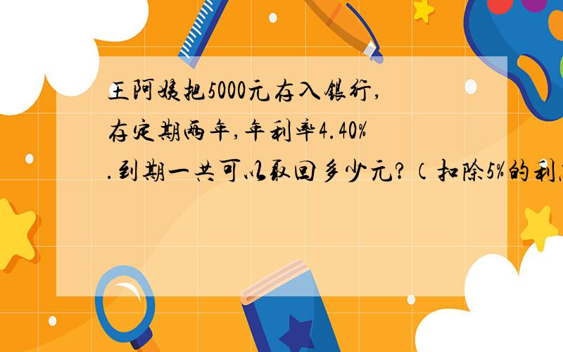 王阿姨把5000元存入银行,存定期两年,年利率4.40%.到期一共可以取回多少元?（扣除5%的利息税）