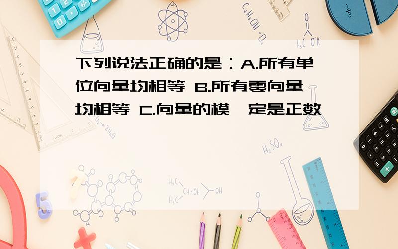 下列说法正确的是：A.所有单位向量均相等 B.所有零向量均相等 C.向量的模一定是正数