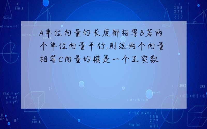 A单位向量的长度都相等B若两个单位向量平行,则这两个向量相等C向量的模是一个正实数