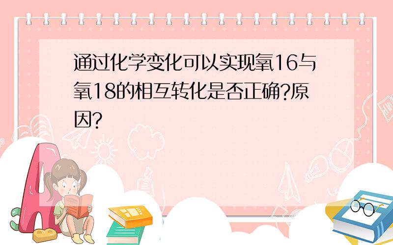 通过化学变化可以实现氧16与氧18的相互转化是否正确?原因?