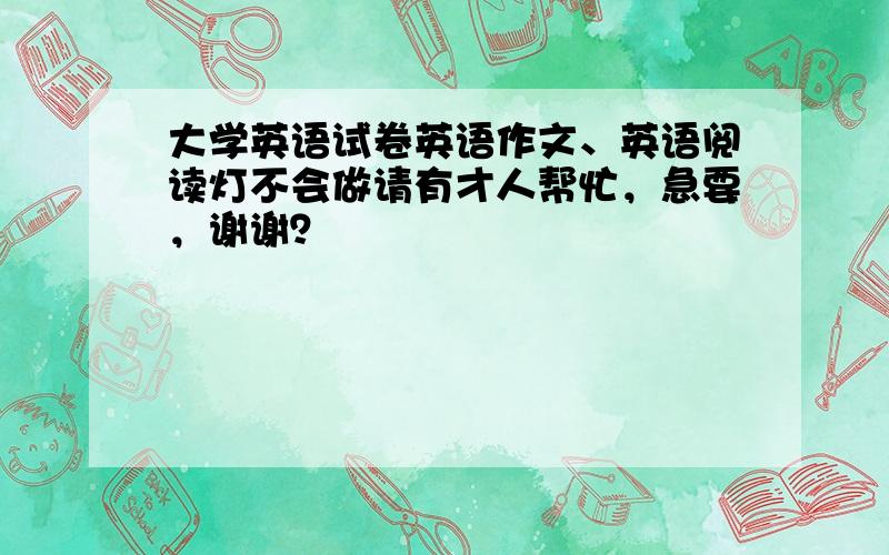 大学英语试卷英语作文、英语阅读灯不会做请有才人帮忙，急要，谢谢？