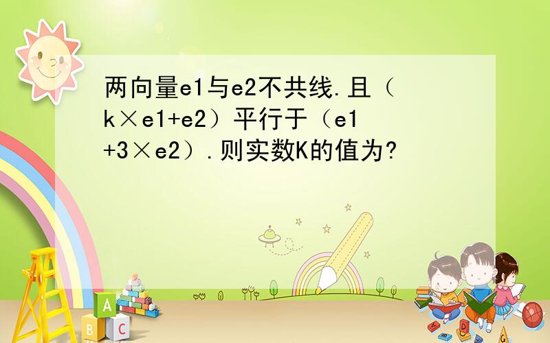 两向量e1与e2不共线.且（k×e1+e2）平行于（e1+3×e2）.则实数K的值为?