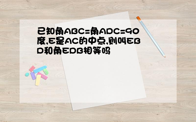 已知角ABC=角ADC=90度,E是AC的中点,则叫EBD和角EDB相等吗