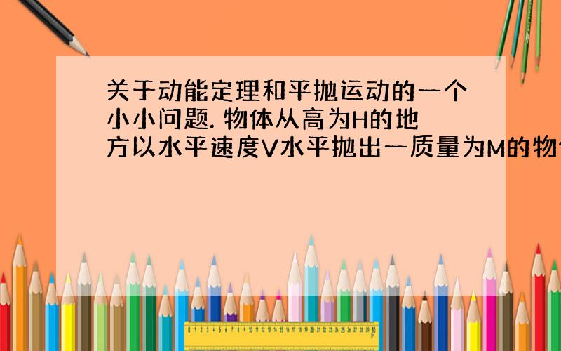 关于动能定理和平抛运动的一个小小问题. 物体从高为H的地方以水平速度V水平抛出一质量为M的物体.