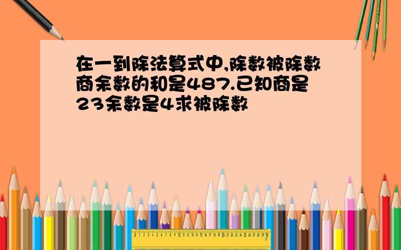 在一到除法算式中,除数被除数商余数的和是487.已知商是23余数是4求被除数