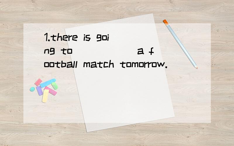 1.there is going to______a football match tomorrow.