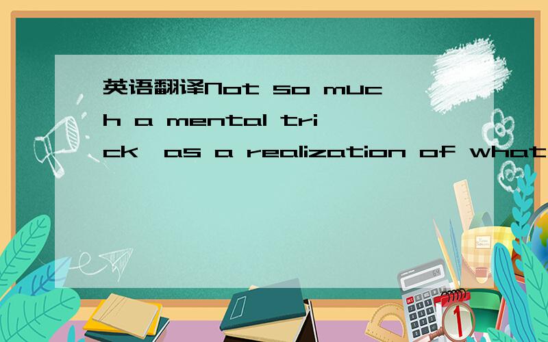 英语翻译Not so much a mental trick,as a realization of what you’