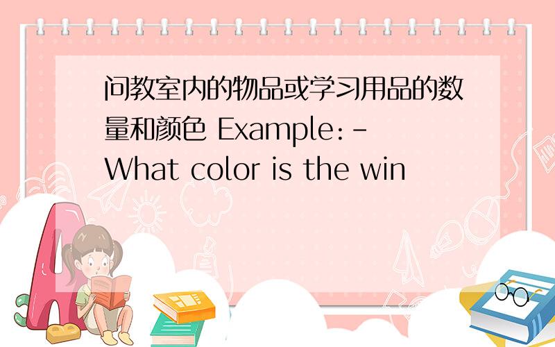 问教室内的物品或学习用品的数量和颜色 Example:-What color is the win