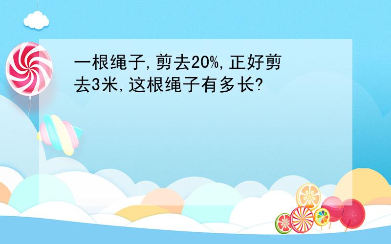 一根绳子,剪去20%,正好剪去3米,这根绳子有多长?