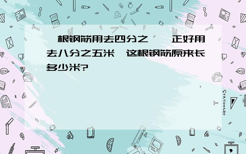 一根钢筋用去四分之一,正好用去八分之五米,这根钢筋原来长多少米?