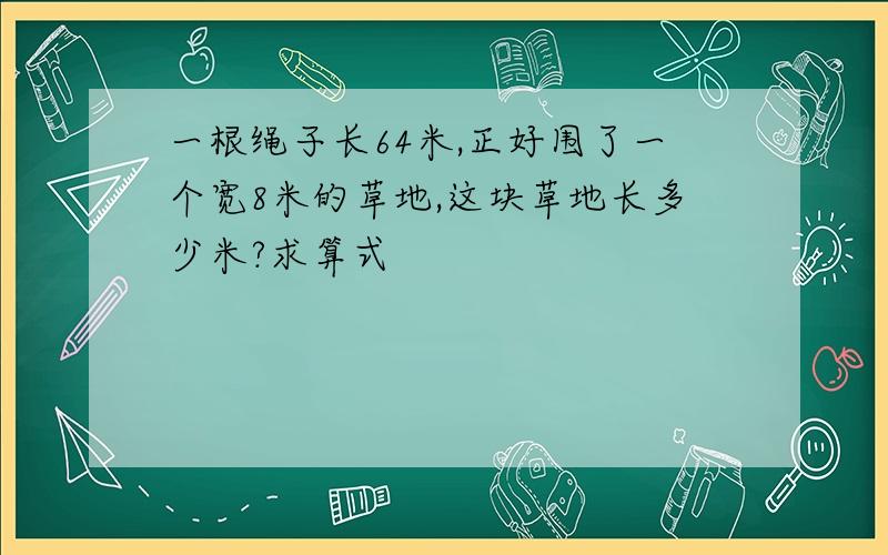 一根绳子长64米,正好围了一个宽8米的草地,这块草地长多少米?求算式