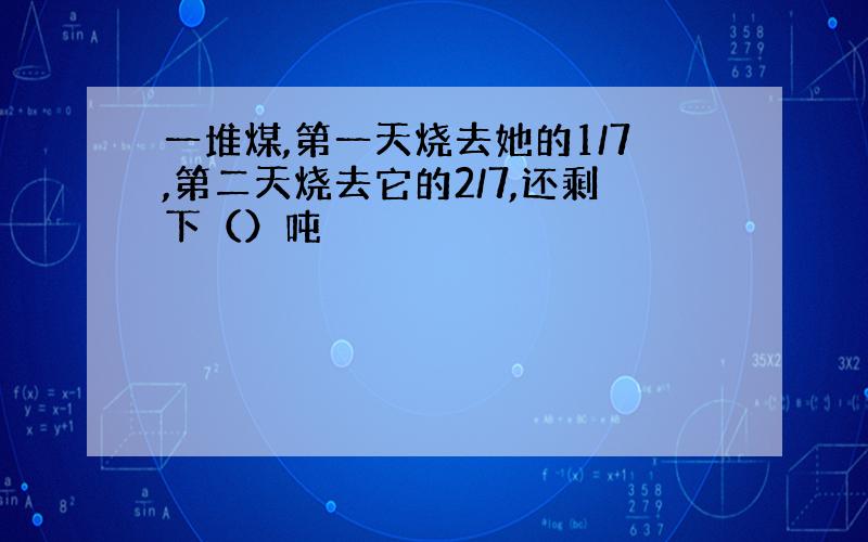 一堆煤,第一天烧去她的1/7,第二天烧去它的2/7,还剩下（）吨