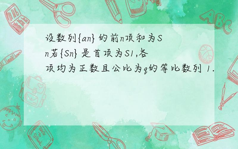 设数列{an}的前n项和为Sn若{Sn}是首项为S1,各项均为正数且公比为q的等比数列 1.