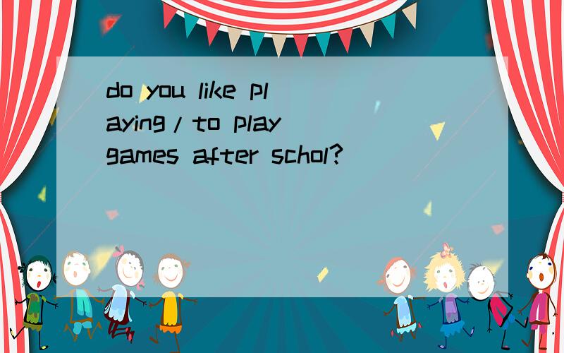 do you like playing/to play games after schol?