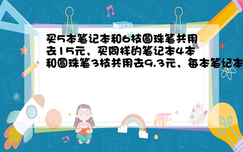 买5本笔记本和6枝圆珠笔共用去15元，买同样的笔记本4本和圆珠笔3枝共用去9.3元，每本笔记本和每枝圆珠笔各多少元？