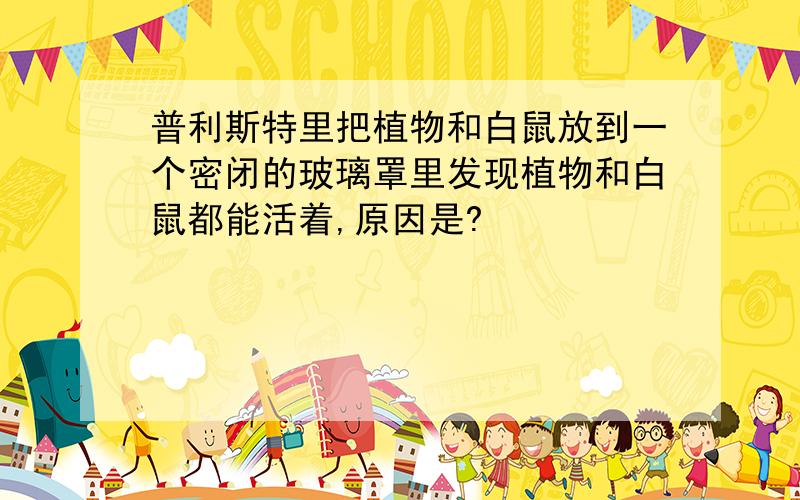 普利斯特里把植物和白鼠放到一个密闭的玻璃罩里发现植物和白鼠都能活着,原因是?