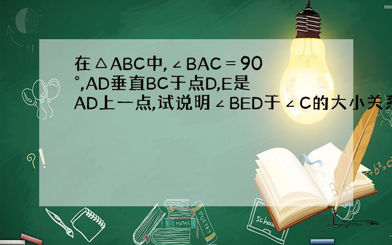 在△ABC中,∠BAC＝90°,AD垂直BC于点D,E是AD上一点,试说明∠BED于∠C的大小关系?