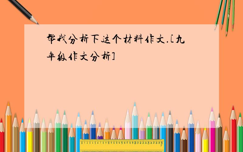 帮我分析下这个材料作文.[九年级作文分析]