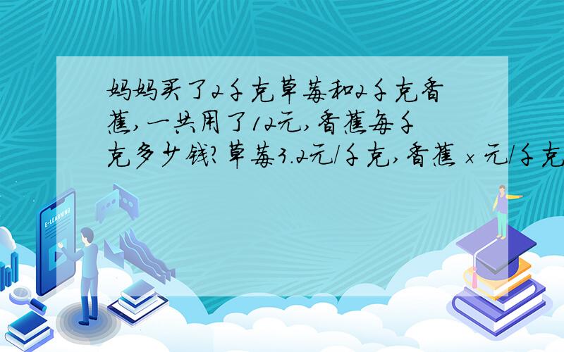 妈妈买了2千克草莓和2千克香蕉,一共用了12元,香蕉每千克多少钱?草莓3.2元/千克,香蕉×元/千克.（解方程,求竖式）