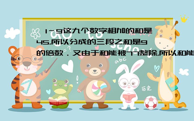 ∵1～9这九个数字相加的和是45，所以分成的三段之和是9的倍数．又由于和能被77整除，所以和能被77×9=69