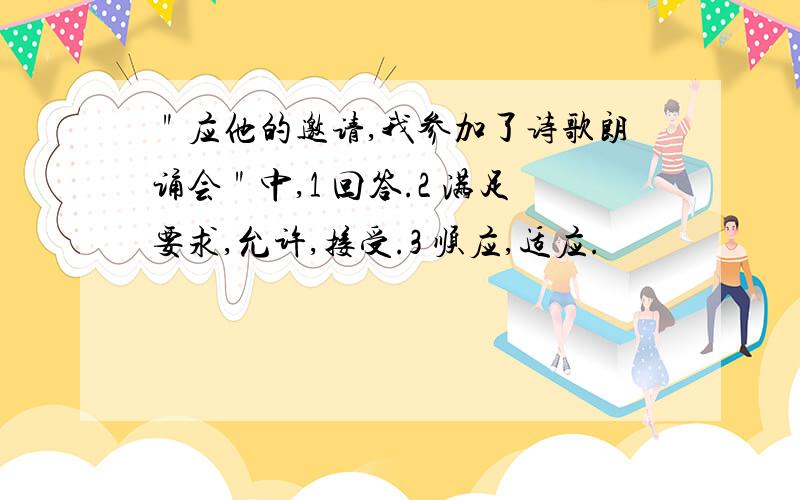 ＂应他的邀请,我参加了诗歌朗诵会＂中,1 回答.2 满足要求,允许,接受.3 顺应,适应.