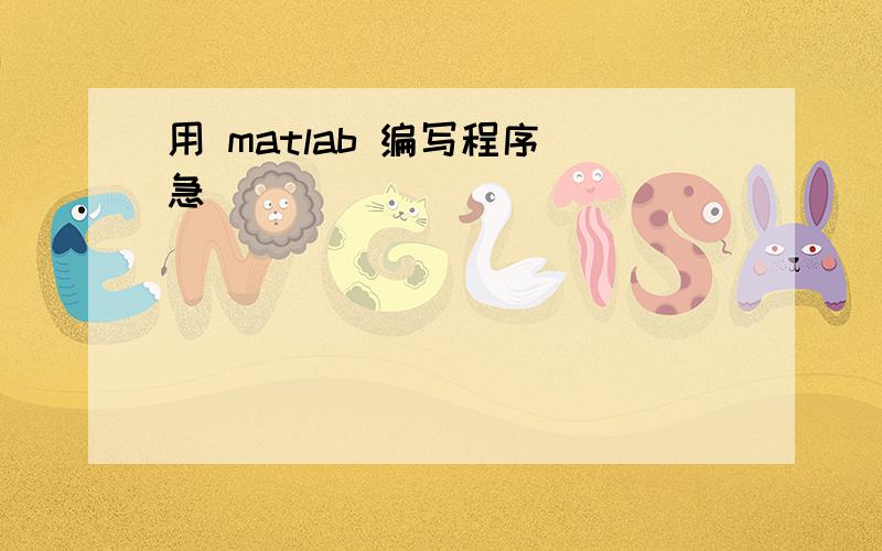 用 matlab 编写程序 急