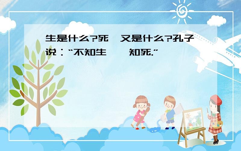 生是什么?死,又是什么?孔子说：“不知生,焉知死.”