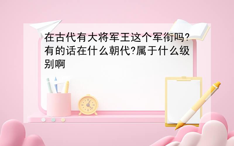 在古代有大将军王这个军衔吗?有的话在什么朝代?属于什么级别啊