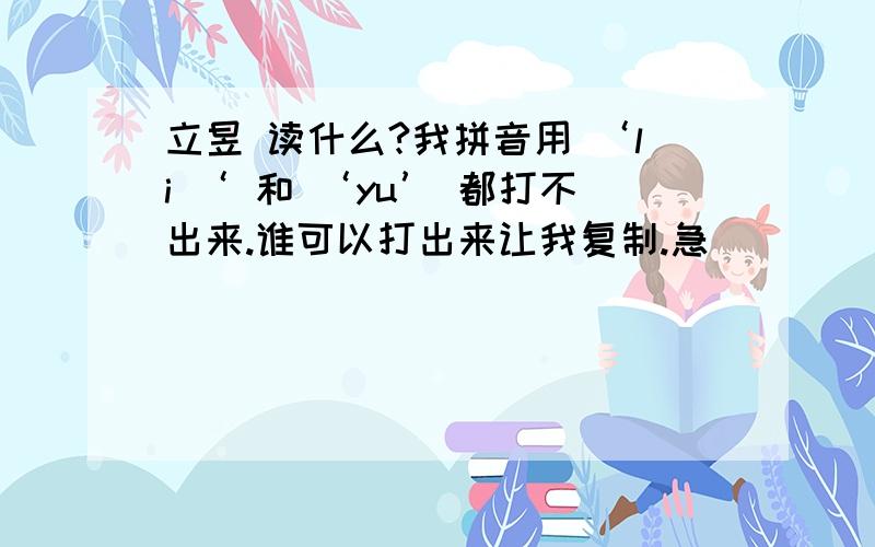 立昱 读什么?我拼音用 ‘li ‘ 和 ‘yu’ 都打不出来.谁可以打出来让我复制.急