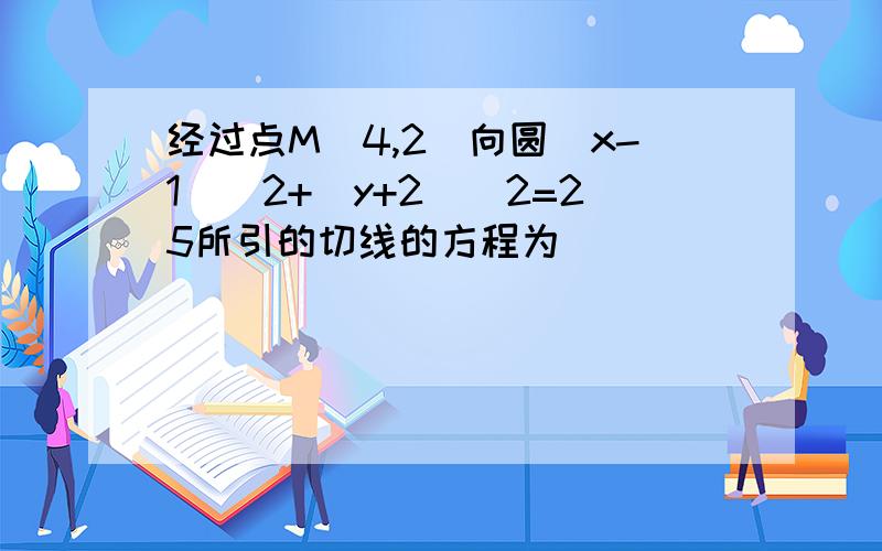 经过点M(4,2)向圆(x-1)^2+(y+2)^2=25所引的切线的方程为