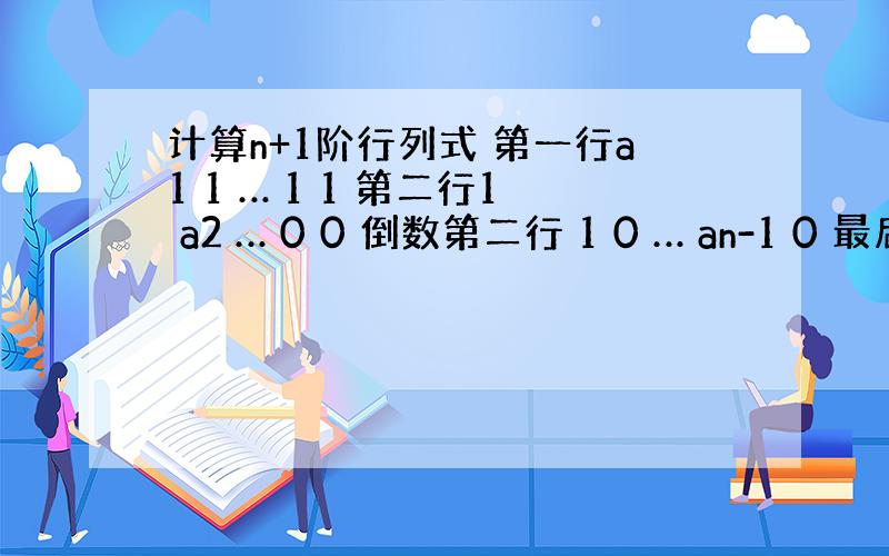 计算n+1阶行列式 第一行a1 1 … 1 1 第二行1 a2 … 0 0 倒数第二行 1 0 … an-1 0 最后一