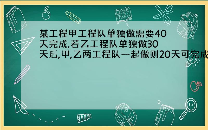 某工程甲工程队单独做需要40天完成,若乙工程队单独做30天后,甲,乙两工程队一起做则20天可完成.