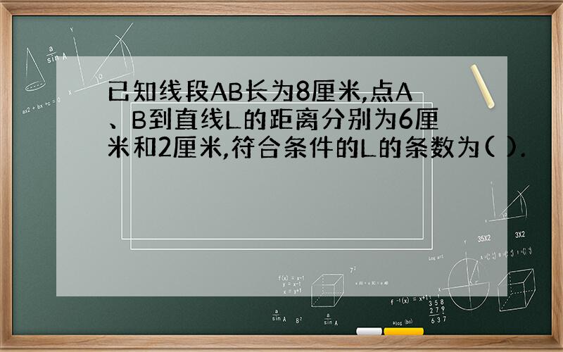 已知线段AB长为8厘米,点A、B到直线L的距离分别为6厘米和2厘米,符合条件的L的条数为( ).