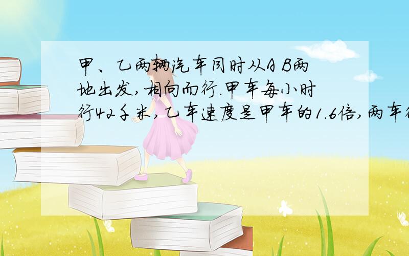 甲、乙两辆汽车同时从A B两地出发,相向而行.甲车每小时行42千米,乙车速度是甲车的1.6倍,两车行驶了2小时后相距30