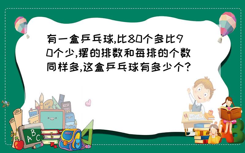 有一盒乒乓球,比80个多比90个少,摆的排数和每排的个数同样多,这盒乒乓球有多少个?