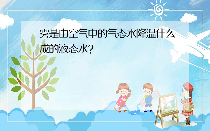 雾是由空气中的气态水降温什么成的液态水?