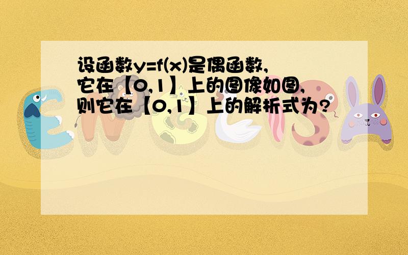 设函数y=f(x)是偶函数,它在【0,1】上的图像如图,则它在【0,1】上的解析式为?