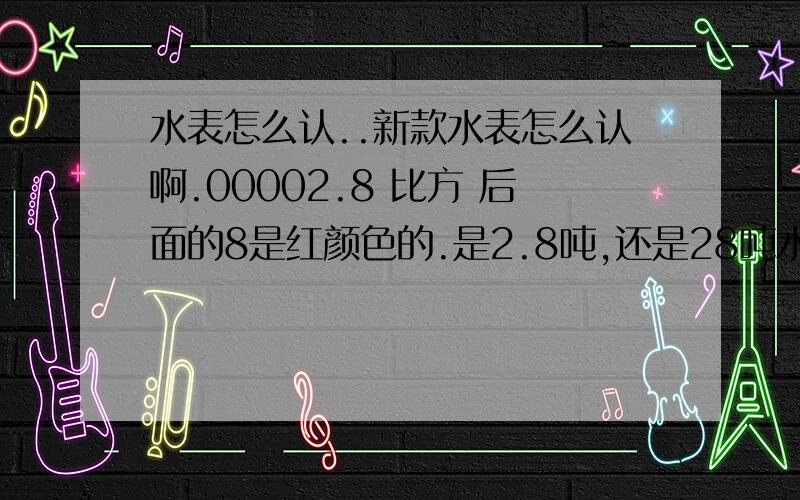 水表怎么认..新款水表怎么认啊.00002.8 比方 后面的8是红颜色的.是2.8吨,还是28吨水啊