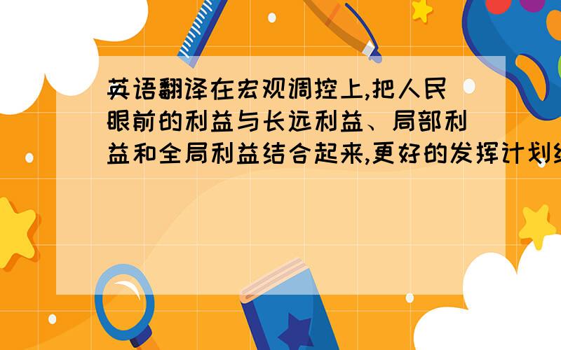 英语翻译在宏观调控上,把人民眼前的利益与长远利益、局部利益和全局利益结合起来,更好的发挥计划经济和市场经济两者各自的长处