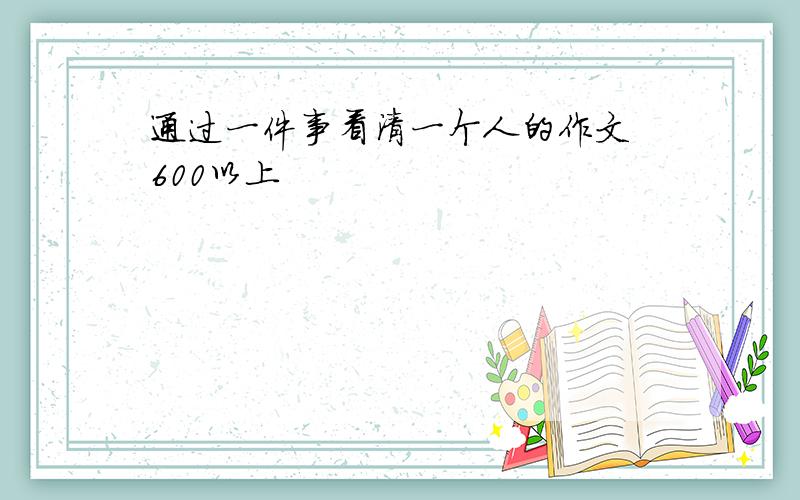 通过一件事看清一个人的作文 600以上