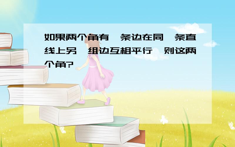 如果两个角有一条边在同一条直线上另一组边互相平行,则这两个角?